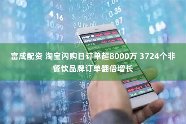 富成配资 淘宝闪购日订单超8000万 3724个非餐饮品牌订单翻倍增长