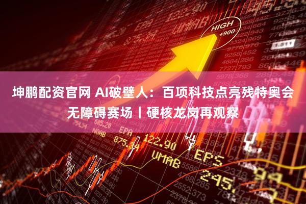 坤鹏配资官网 AI破壁人：百项科技点亮残特奥会无障碍赛场丨硬核龙岗再观察