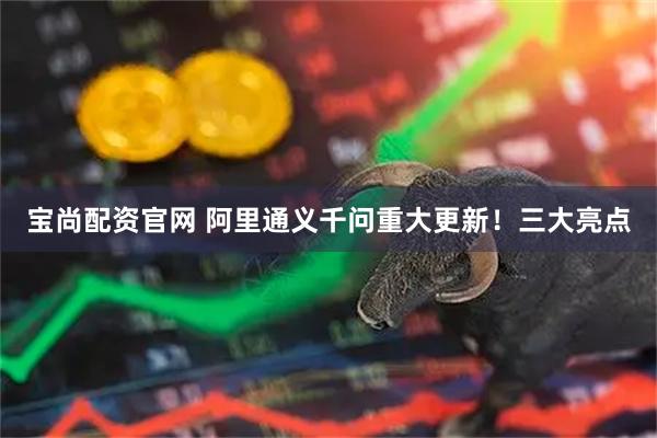 宝尚配资官网 阿里通义千问重大更新！三大亮点