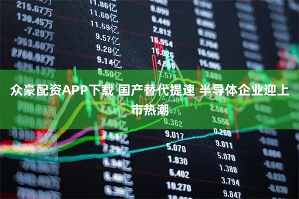 众豪配资APP下载 国产替代提速 半导体企业迎上市热潮