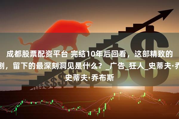 成都股票配资平台 完结10年后回看，这部精致的年代剧，留下的最深刻洞见是什么？_广告_狂人_史蒂夫·乔布斯