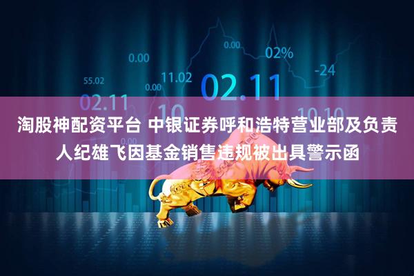 淘股神配资平台 中银证券呼和浩特营业部及负责人纪雄飞因基金销售违规被出具警示函