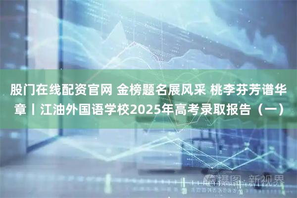 股门在线配资官网 金榜题名展风采 桃李芬芳谱华章丨江油外国语学校2025年高考录取报告（一）
