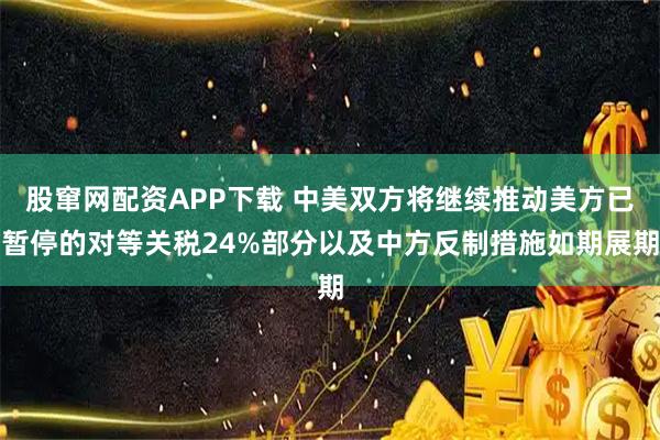 股窜网配资APP下载 中美双方将继续推动美方已暂停的对等关税24%部分以及中方反制措施如期展期