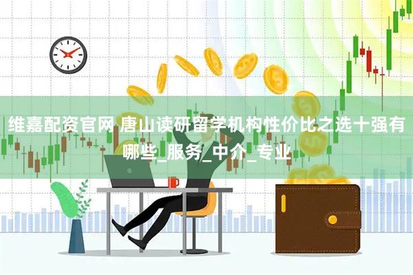 维嘉配资官网 唐山读研留学机构性价比之选十强有哪些_服务_中介_专业