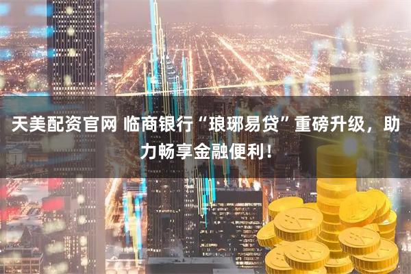 天美配资官网 临商银行“琅琊易贷”重磅升级，助力畅享金融便利！