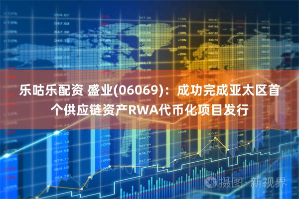 乐咕乐配资 盛业(06069)：成功完成亚太区首个供应链资产RWA代币化项目发行