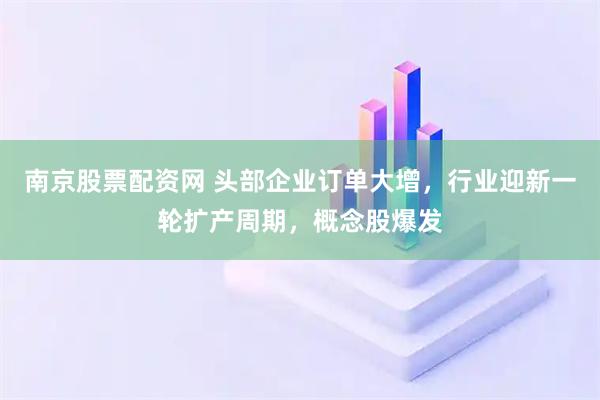 南京股票配资网 头部企业订单大增，行业迎新一轮扩产周期，概念股爆发