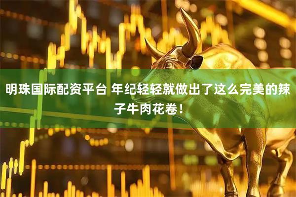 明珠国际配资平台 年纪轻轻就做出了这么完美的辣子牛肉花卷！