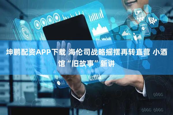 坤鹏配资APP下载 海伦司战略摇摆再转直营 小酒馆“旧故事”新讲