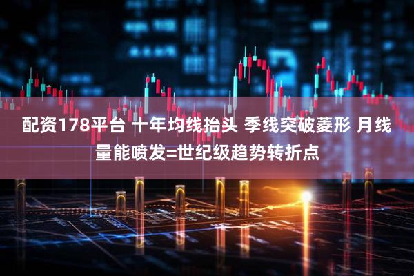 配资178平台 十年均线抬头 季线突破菱形 月线量能喷发=世纪级趋势转折点