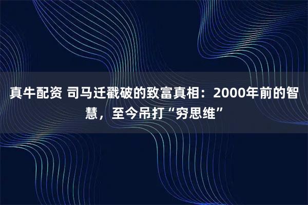 真牛配资 司马迁戳破的致富真相：2000年前的智慧，至今吊打“穷思维”