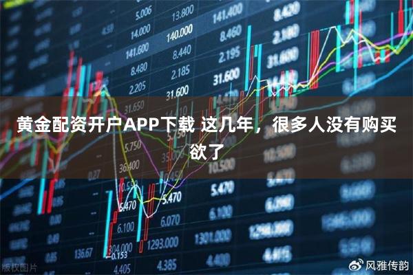 黄金配资开户APP下载 这几年，很多人没有购买欲了