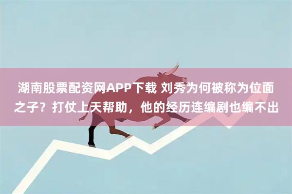 湖南股票配资网APP下载 刘秀为何被称为位面之子？打仗上天帮助，他的经历连编剧也编不出