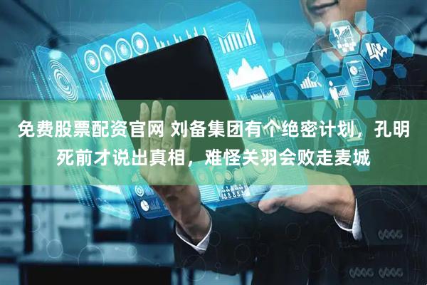 免费股票配资官网 刘备集团有个绝密计划，孔明死前才说出真相，难怪关羽会败走麦城