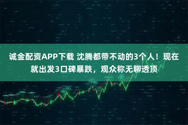 诚金配资APP下载 沈腾都带不动的3个人！现在就出发3口碑暴跌，观众称无聊透顶