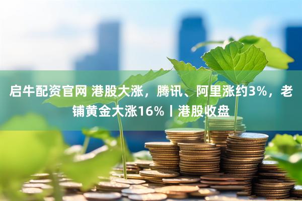 启牛配资官网 港股大涨，腾讯、阿里涨约3%，老铺黄金大涨16%丨港股收盘